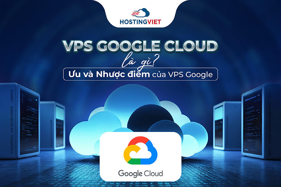 VPS Google Cloud là gì? Lợi ích đem lại và Cách sử dụng