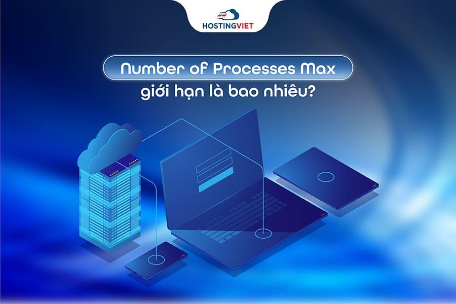 Number of Processes Max giới hạn l&agrave; bao nhi&ecirc;u?