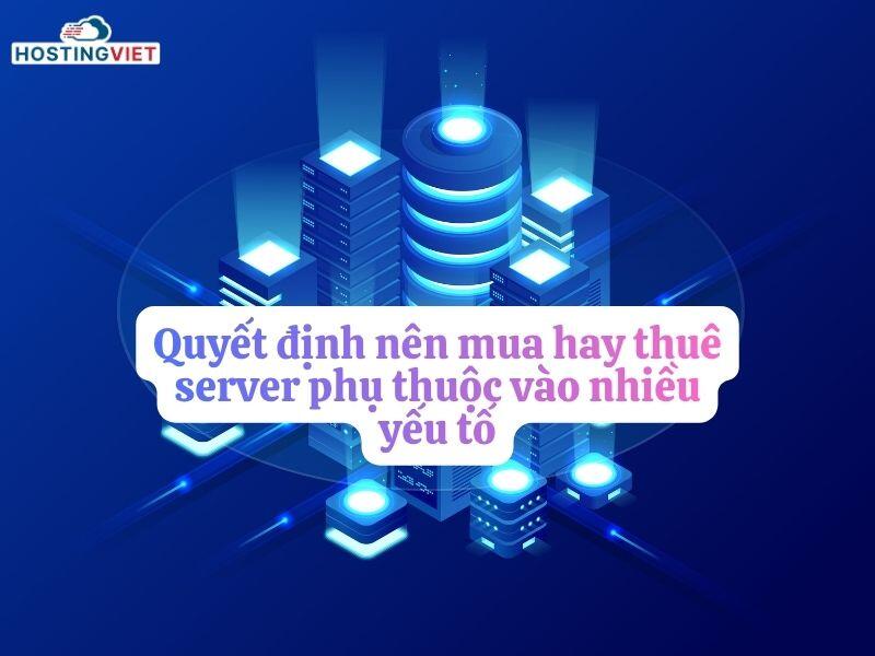 Quyết định n&ecirc;n mua hay thu&ecirc; server phụ thuộc v&agrave;o nhiều yếu tố